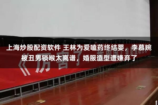 上海炒股配资软件 王林为爱嗑药终结婴，李慕婉被丑男锁喉太离谱，婚服造型遭嫌弃了