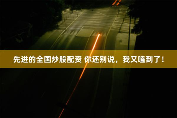 先进的全国炒股配资 你还别说，我又嗑到了！