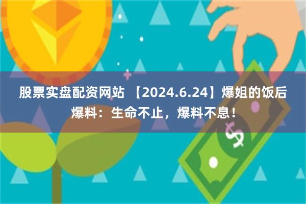 股票实盘配资网站 【2024.6.24】爆姐的饭后爆料：生命不止，爆料不息！