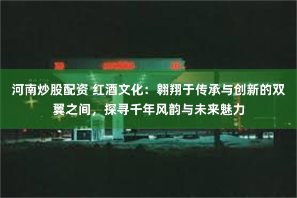 河南炒股配资 红酒文化：翱翔于传承与创新的双翼之间，探寻千年风韵与未来魅力