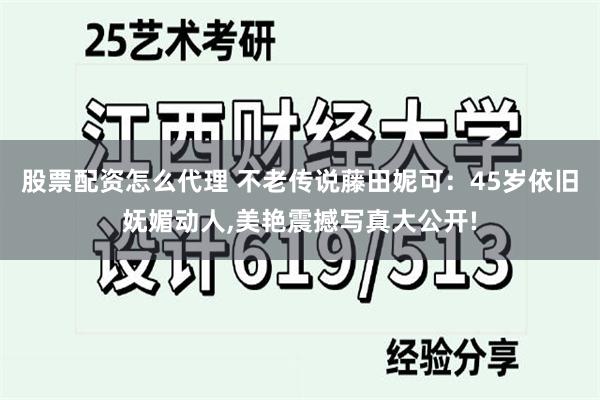 股票配资怎么代理 不老传说藤田妮可：45岁依旧妩媚动人,美艳震撼写真大公开!