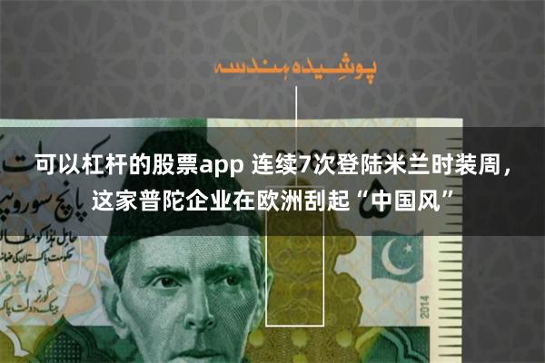 可以杠杆的股票app 连续7次登陆米兰时装周，这家普陀企业在欧洲刮起“中国风”