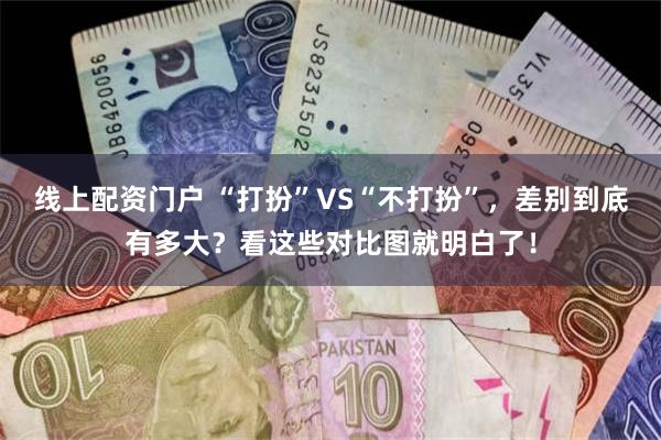 线上配资门户 “打扮”VS“不打扮”，差别到底有多大？看这些对比图就明白了！