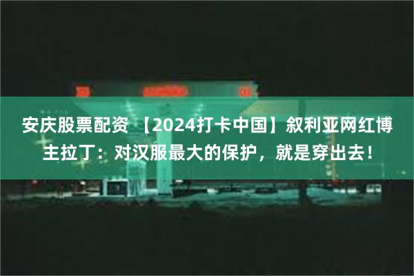 安庆股票配资 【2024打卡中国】叙利亚网红博主拉丁：对汉服最大的保护，就是穿出去！