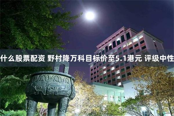 什么股票配资 野村降万科目标价至5.1港元 评级中性