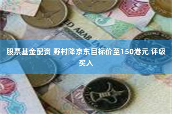 股票基金配资 野村降京东目标价至150港元 评级买入