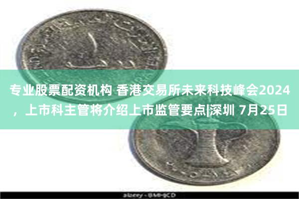 专业股票配资机构 香港交易所未来科技峰会2024，上市科主管将介绍上市监管要点|深圳 7月25日