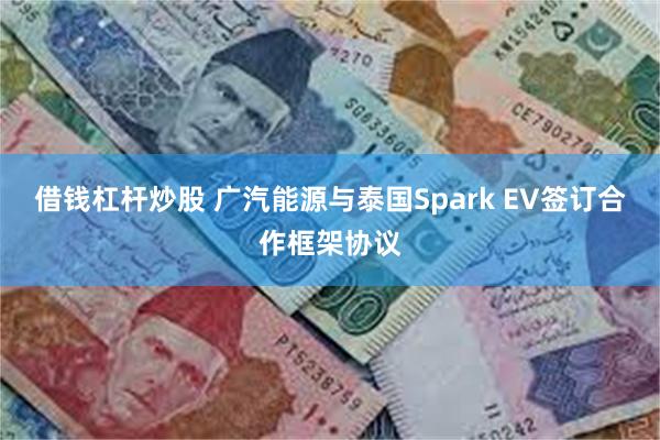 借钱杠杆炒股 广汽能源与泰国Spark EV签订合作框架协议