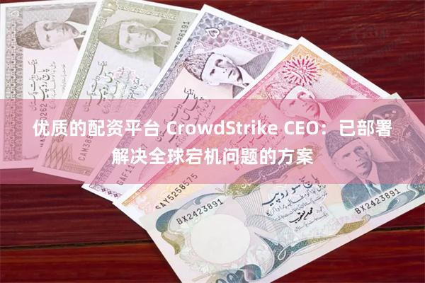 优质的配资平台 CrowdStrike CEO：已部署解决全球宕机问题的方案