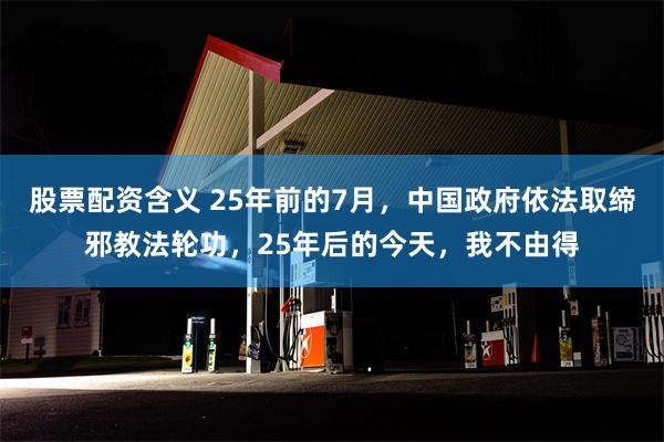 股票配资含义 25年前的7月，中国政府依法取缔邪教法轮功，25年后的今天，我不由得