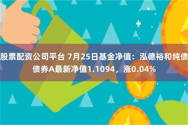 股票配资公司平台 7月25日基金净值：泓德裕和纯债债券A最新净值1.1094，涨0.04%