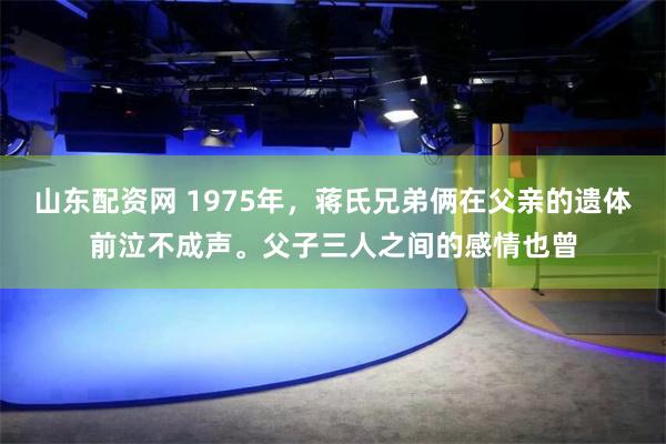 山东配资网 1975年，蒋氏兄弟俩在父亲的遗体前泣不成声。父子三人之间的感情也曾