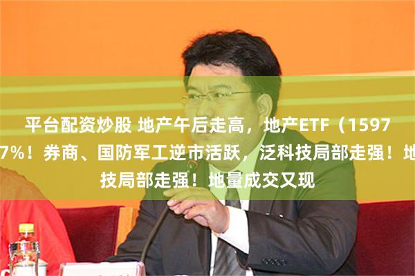 平台配资炒股 地产午后走高，地产ETF（159707）大涨1.7%！券商、国防军工逆市活跃，泛科技局部走强！地量成交又现