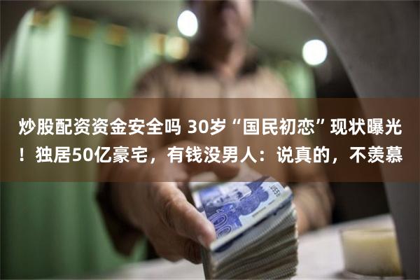 炒股配资资金安全吗 30岁“国民初恋”现状曝光！独居50亿豪宅，有钱没男人：说真的，不羡慕