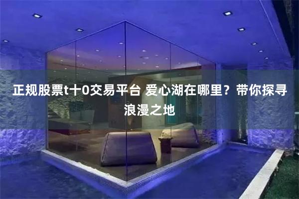 正规股票t十0交易平台 爱心湖在哪里？带你探寻浪漫之地