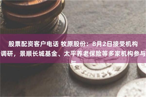 股票配资客户电话 牧原股份：8月2日接受机构调研，景顺长城基金、太平养老保险等多家机构参与