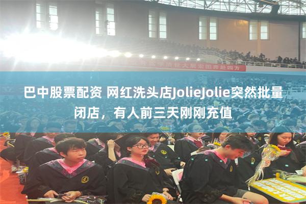 巴中股票配资 网红洗头店JolieJolie突然批量闭店，有人前三天刚刚充值