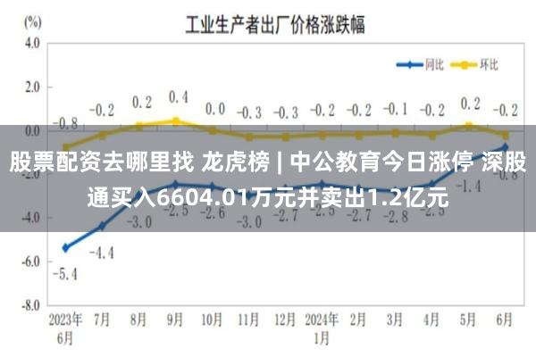 股票配资去哪里找 龙虎榜 | 中公教育今日涨停 深股通买入6604.01万元并卖出1.2亿元