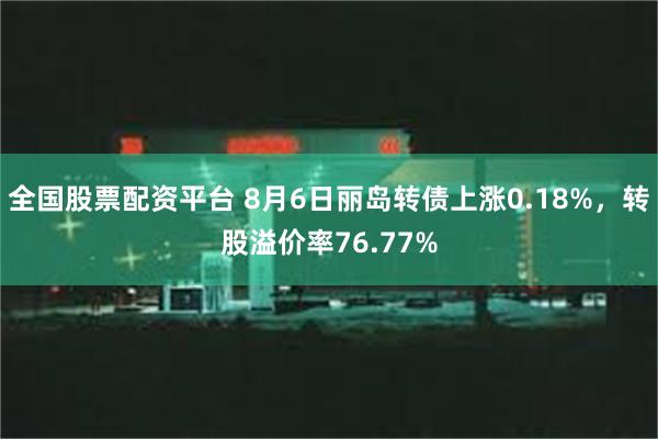 全国股票配资平台 8月6日丽岛转债上涨0.18%，转股溢价率76.77%