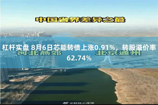 杠杆实盘 8月6日芯能转债上涨0.91%，转股溢价率62.74%