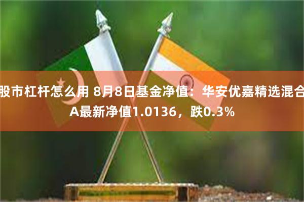 股市杠杆怎么用 8月8日基金净值：华安优嘉精选混合A最新净值1.0136，跌0.3%