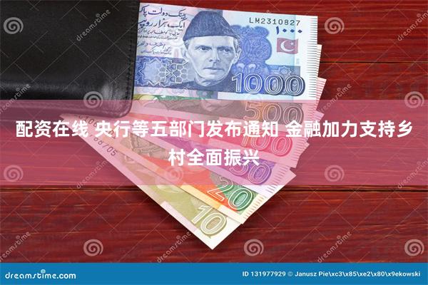 配资在线 央行等五部门发布通知 金融加力支持乡村全面振兴