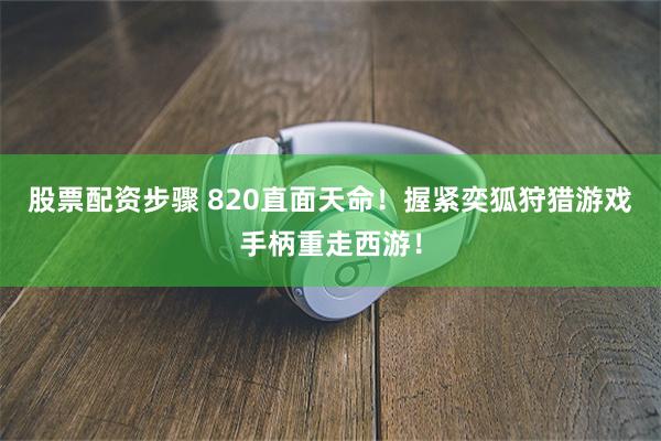 股票配资步骤 820直面天命！握紧奕狐狩猎游戏手柄重走西游！