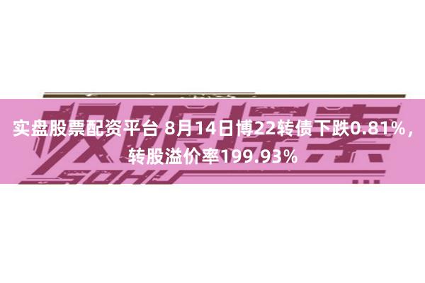 实盘股票配资平台 8月14日博22转债下跌0.81%，转股溢价率199.93%