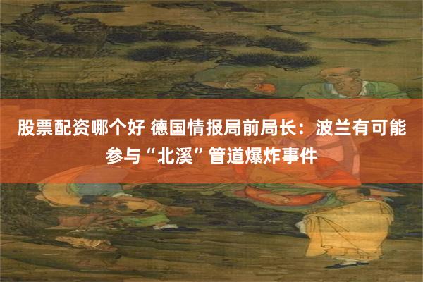 股票配资哪个好 德国情报局前局长：波兰有可能参与“北溪”管道爆炸事件