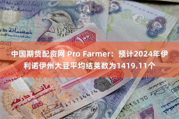 中国期货配资网 Pro Farmer：预计2024年伊利诺伊州大豆平均结荚数为1419.11个