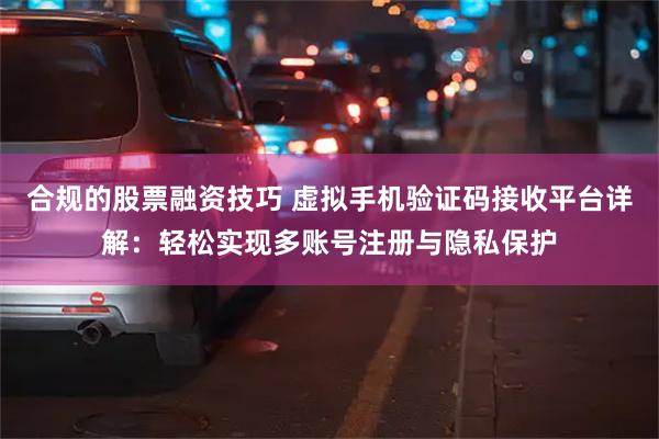 合规的股票融资技巧 虚拟手机验证码接收平台详解：轻松实现多账号注册与隐私保护