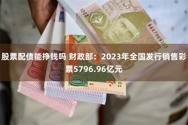 股票配债能挣钱吗 财政部：2023年全国发行销售彩票5796.96亿元