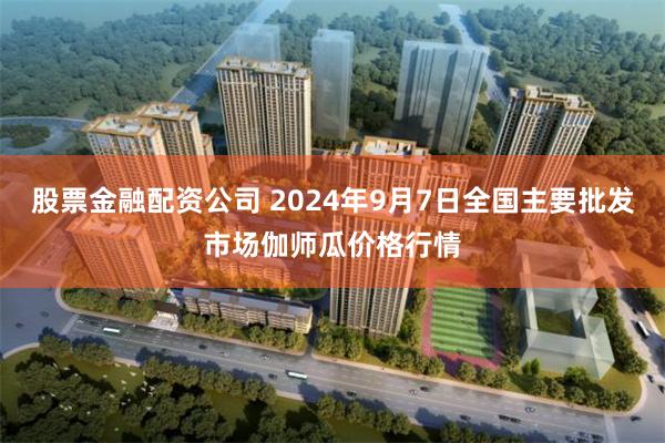 股票金融配资公司 2024年9月7日全国主要批发市场伽师瓜价格行情