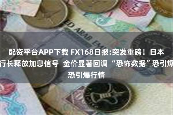 配资平台APP下载 FX168日报:突发重磅！日本央行行长释放加息信号  金价显著回调 “恐怖数据”恐引爆行情