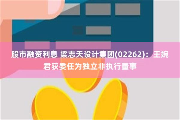 股市融资利息 梁志天设计集团(02262)：王婉君获委任为独立非执行董事