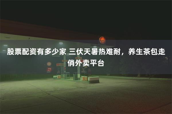 股票配资有多少家 三伏天暑热难耐，养生茶包走俏外卖平台