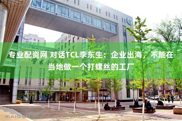 专业配资网 对话TCL李东生：企业出海，不能在当地做一个打螺丝的工厂