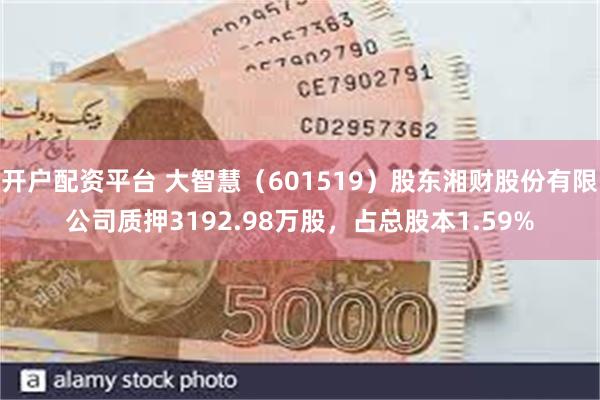 开户配资平台 大智慧（601519）股东湘财股份有限公司质押3192.98万股，占总股本1.59%