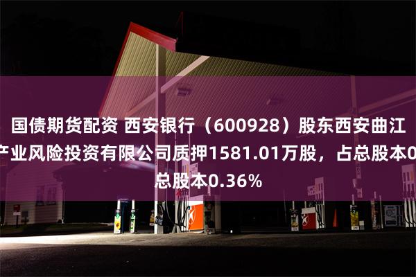 国债期货配资 西安银行（600928）股东西安曲江文化产业风险投资有限公司质押1581.01万股，占总股本0.36%