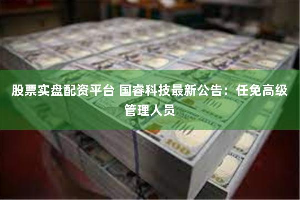 股票实盘配资平台 国睿科技最新公告：任免高级管理人员