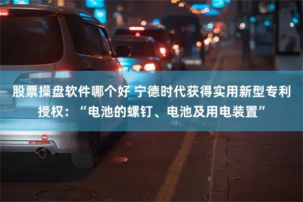 股票操盘软件哪个好 宁德时代获得实用新型专利授权：“电池的螺钉、电池及用电装置”