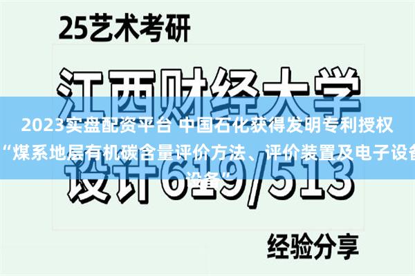 2023实盘配资平台 中国石化获得发明专利授权：“煤系地层有机碳含量评价方法、评价装置及电子设备”