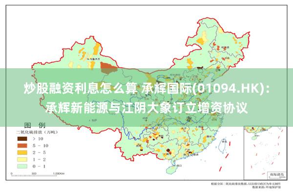 炒股融资利息怎么算 承辉国际(01094.HK)：承辉新能源与江阴大象订立增资协议