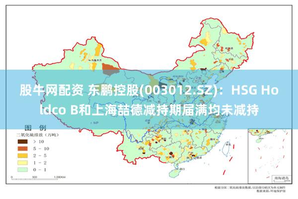 股牛网配资 东鹏控股(003012.SZ)：HSG Holdco B和上海喆德减持期届满均未减持