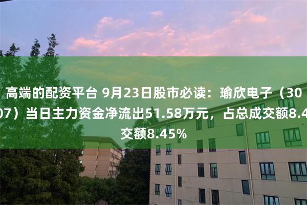 高端的配资平台 9月23日股市必读：瑜欣电子（301107）当日主力资金净流出51.58万元，占总成交额8.45%