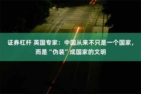 证券杠杆 英国专家：中国从来不只是一个国家，而是“伪装”成国家的文明