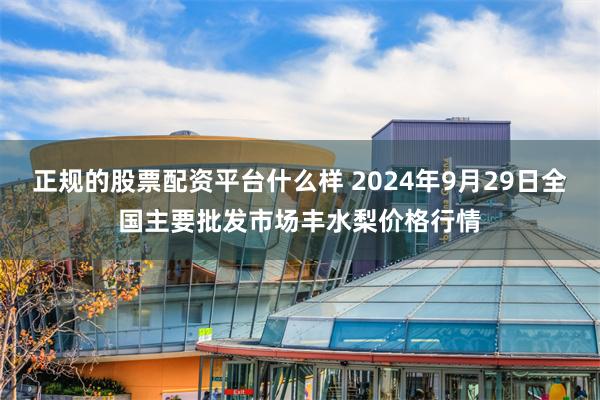 正规的股票配资平台什么样 2024年9月29日全国主要批发市场丰水梨价格行情