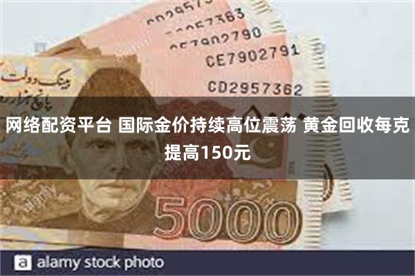 网络配资平台 国际金价持续高位震荡 黄金回收每克提高150元