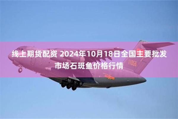 线上期货配资 2024年10月18日全国主要批发市场石斑鱼价格行情