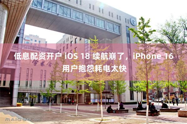 低息配资开户 iOS 18 续航崩了，iPhone 16 用户抱怨耗电太快